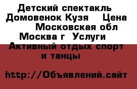 Детский спектакль “Домовенок Кузя“ › Цена ­ 400 - Московская обл., Москва г. Услуги » Активный отдых,спорт и танцы   
